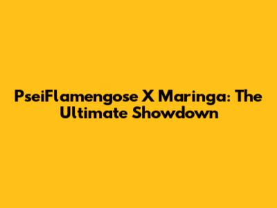 PseiFlamengose X Maringa: The Ultimate Showdown