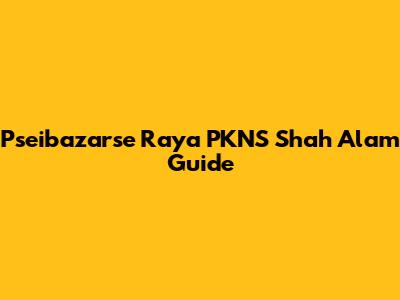 Pseibazarse Raya PKNS Shah Alam Guide