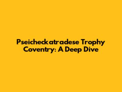Pseicheckatradese Trophy Coventry: A Deep Dive