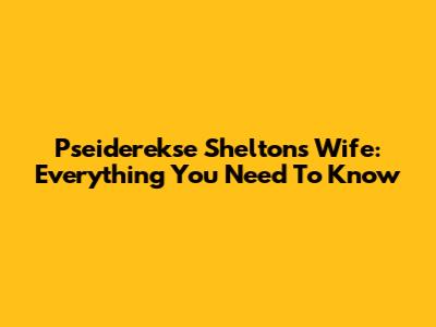 Pseiderekse Shelton's Wife: Everything You Need To Know