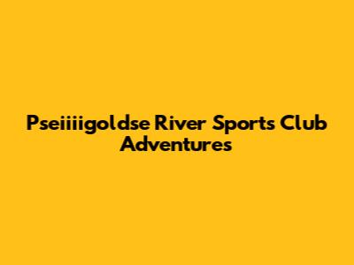 Pseiiiigoldse River Sports Club Adventures