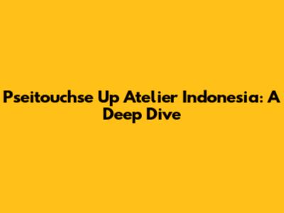 Pseitouchse Up Atelier Indonesia: A Deep Dive