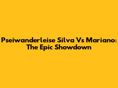 Pseiwanderleise Silva Vs Mariano: The Epic Showdown