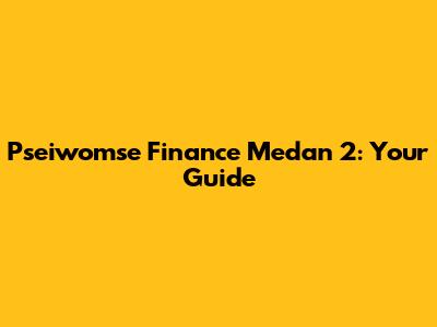 Pseiwomse Finance Medan 2: Your Guide