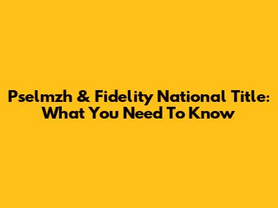 Pselmzh & Fidelity National Title: What You Need To Know