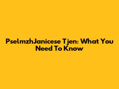 PselmzhJanicese Tjen: What You Need To Know
