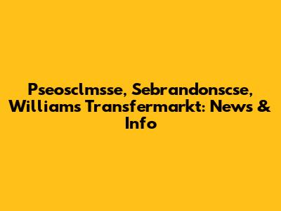 Pseosclmsse, Sebrandonscse, Williams Transfermarkt: News & Info