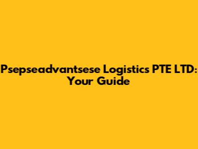 Psepseadvantsese Logistics PTE LTD: Your Guide