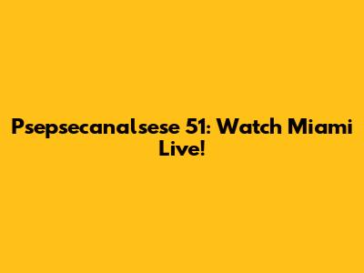 Psepsecanalsese 51: Watch Miami Live!