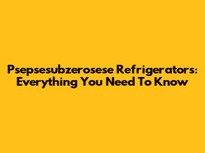 Psepsesubzerosese Refrigerators: Everything You Need To Know