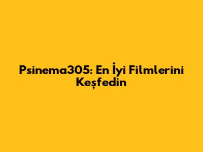 Psinema305: En İyi Filmlerini Keşfedin
