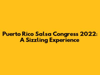 Puerto Rico Salsa Congress 2022: A Sizzling Experience
