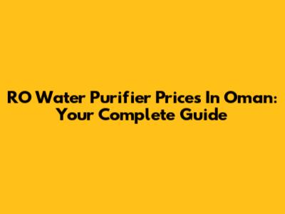 RO Water Purifier Prices In Oman: Your Complete Guide