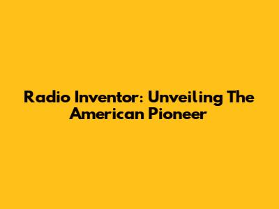 Radio Inventor: Unveiling The American Pioneer