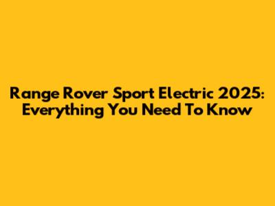 Range Rover Sport Electric 2025: Everything You Need To Know