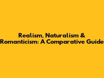 Realism, Naturalism & Romanticism: A Comparative Guide