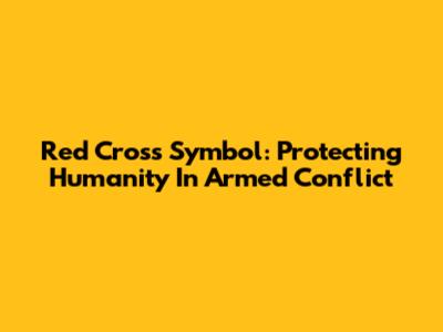 Red Cross Symbol: Protecting Humanity In Armed Conflict