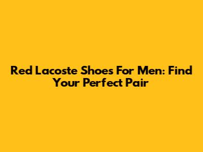 Red Lacoste Shoes For Men: Find Your Perfect Pair