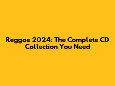 Reggae 2024: The Complete CD Collection You Need