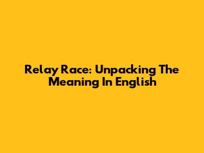 Relay Race: Unpacking The Meaning In English