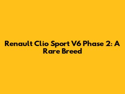 Renault Clio Sport V6 Phase 2: A Rare Breed