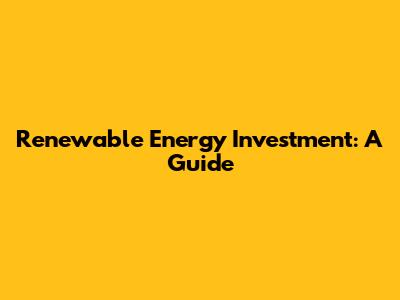 Renewable Energy Investment: A Guide