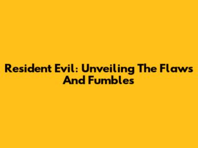 Resident Evil: Unveiling The Flaws And Fumbles