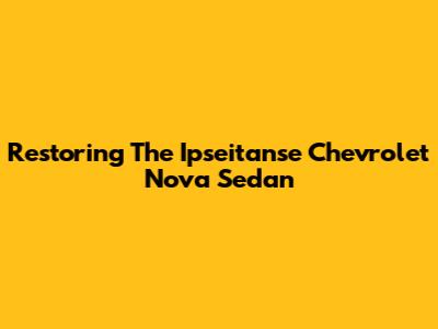 Restoring The Ipseitanse Chevrolet Nova Sedan