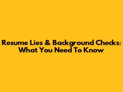 Resume Lies & Background Checks: What You Need To Know