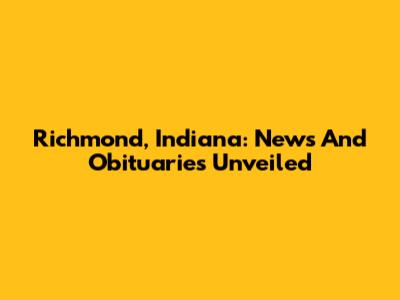 Richmond, Indiana: News And Obituaries Unveiled