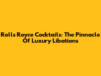 Rolls Royce Cocktails: The Pinnacle Of Luxury Libations