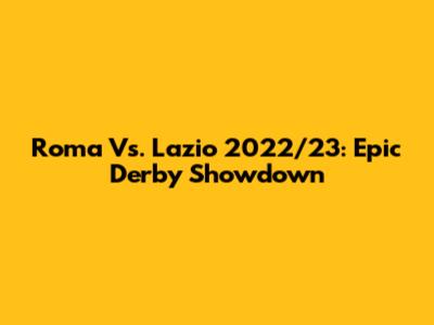 Roma Vs. Lazio 2022/23: Epic Derby Showdown