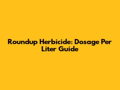 Roundup Herbicide: Dosage Per Liter Guide