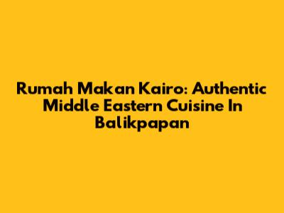 Rumah Makan Kairo: Authentic Middle Eastern Cuisine In Balikpapan