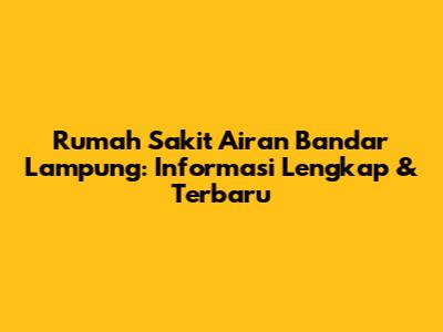 Rumah Sakit Airan Bandar Lampung: Informasi Lengkap & Terbaru