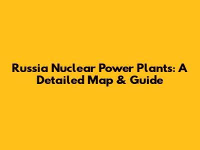 Russia Nuclear Power Plants: A Detailed Map & Guide