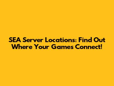SEA Server Locations: Find Out Where Your Games Connect!