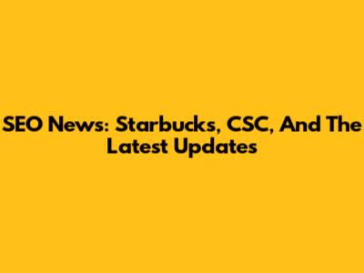 SEO News: Starbucks, CSC, And The Latest Updates