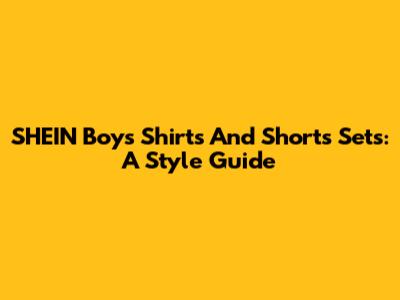 SHEIN Boys' Shirts And Shorts Sets: A Style Guide