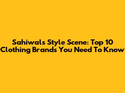 Sahiwal's Style Scene: Top 10 Clothing Brands You Need To Know