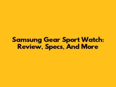 Samsung Gear Sport Watch: Review, Specs, And More