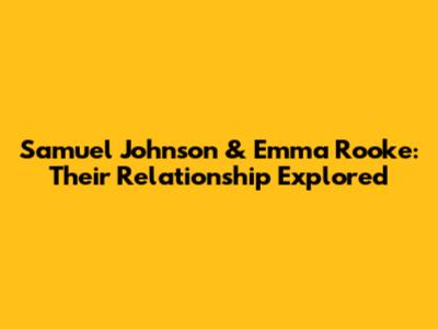 Samuel Johnson & Emma Rooke: Their Relationship Explored