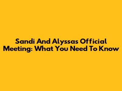 Sandi And Alyssa's Official Meeting: What You Need To Know
