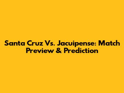 Santa Cruz Vs. Jacuipense: Match Preview & Prediction