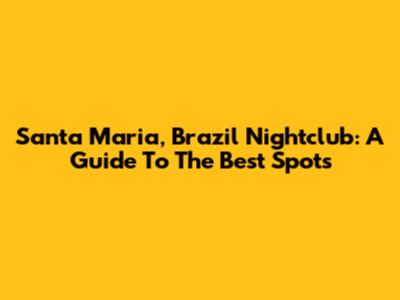 Santa Maria, Brazil Nightclub: A Guide To The Best Spots