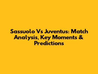 Sassuolo Vs Juventus: Match Analysis, Key Moments & Predictions