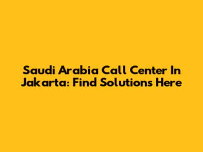 Saudi Arabia Call Center In Jakarta: Find Solutions Here