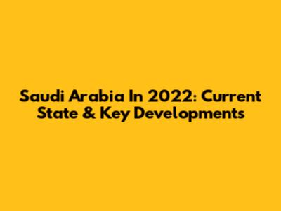 Saudi Arabia In 2022: Current State & Key Developments