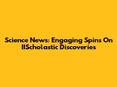 Science News: Engaging Spins On IIScholastic Discoveries
