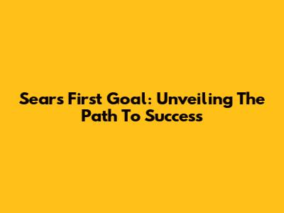 Sears' First Goal: Unveiling The Path To Success